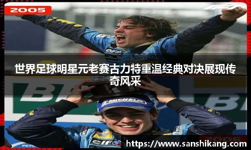 世界足球明星元老赛古力特重温经典对决展现传奇风采